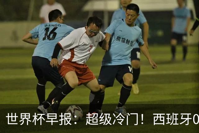 世界杯早报：超级冷门！西班牙0-0佛得角