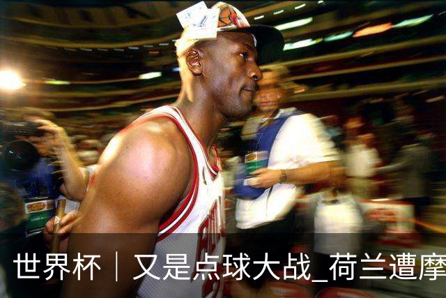 世界杯｜又是点球大战 荷兰遭摩洛哥淘汰无缘16强