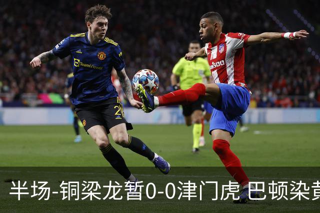 半场-铜梁龙暂0-0津门虎 巴顿染黄 双方总计0射正