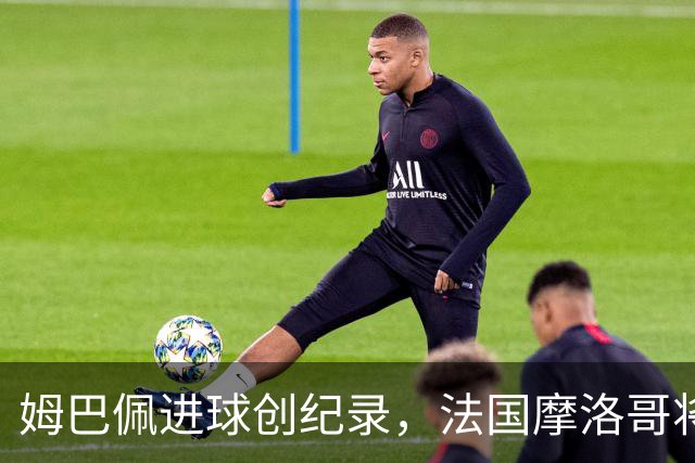 姆巴佩进球创纪录，法国摩洛哥将上演强强对话