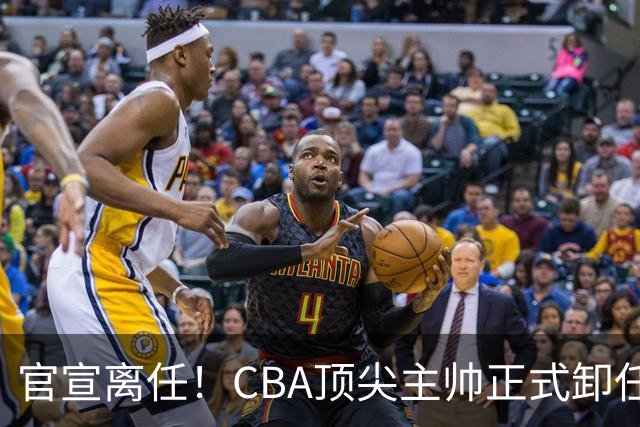 官宣离任！CBA顶尖主帅正式卸任，或将加盟广东宏远，有望接替杜锋