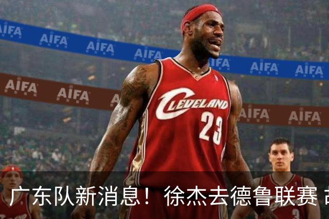 广东队新消息！徐杰去德鲁联赛 胡明轩恢复良好 杜润旺痛失顶薪合同
