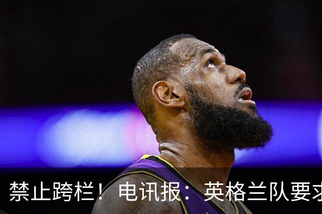 禁止跨栏！电讯报：英格兰队要求球员庆祝时不要翻越广告牌