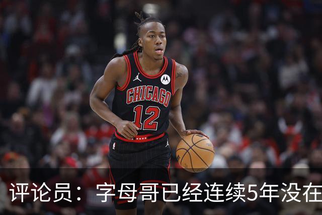 评论员：字母哥已经连续5年没在季后赛有所建树 他缺乏职业素养