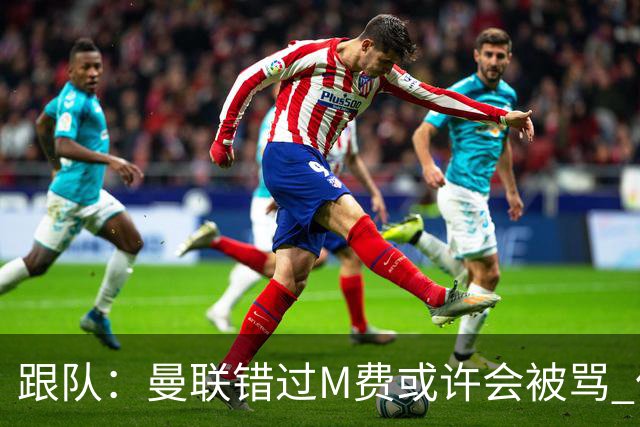 跟队：曼联错过M费或许会被骂 但用这钱买巴莱巴和斯科特更明智