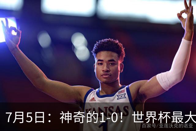 7月5日：神奇的1-0！世界杯最大黑马诞生？刷新多项纪录国足羡慕